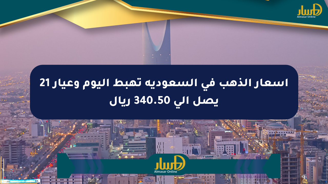 أسعار الذهب في السعودية تهبط اليوم وعيار 21 يصل إلى 340.50 ريال